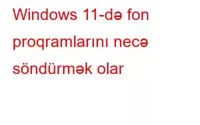 Windows 11-də fon proqramlarını necə söndürmək olar