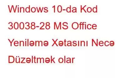 Windows 10-da Kod 30038-28 MS Office Yeniləmə Xətasını Necə Düzəltmək olar