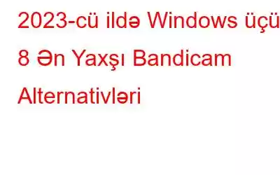 2023-cü ildə Windows üçün 8 Ən Yaxşı Bandicam Alternativləri