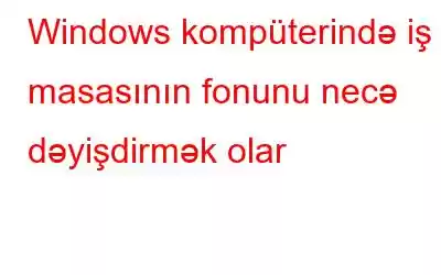 Windows kompüterində iş masasının fonunu necə dəyişdirmək olar