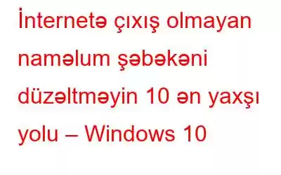 İnternetə çıxış olmayan naməlum şəbəkəni düzəltməyin 10 ən yaxşı yolu – Windows 10