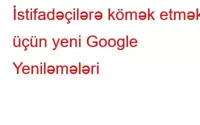 İstifadəçilərə kömək etmək üçün yeni Google Yeniləmələri