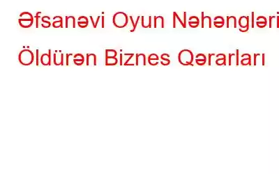 Əfsanəvi Oyun Nəhənglərini Öldürən Biznes Qərarları