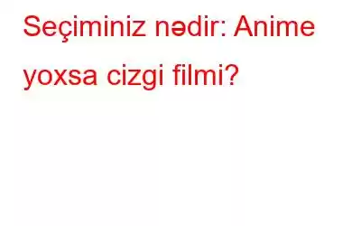 Seçiminiz nədir: Anime yoxsa cizgi filmi?