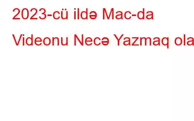 2023-cü ildə Mac-da Videonu Necə Yazmaq olar