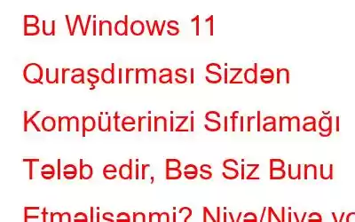 Bu Windows 11 Quraşdırması Sizdən Kompüterinizi Sıfırlamağı Tələb edir, Bəs Siz Bunu Etməlisənmi? Niyə/Niyə yox