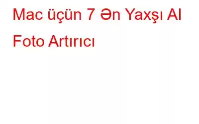 Mac üçün 7 Ən Yaxşı AI Foto Artırıcı