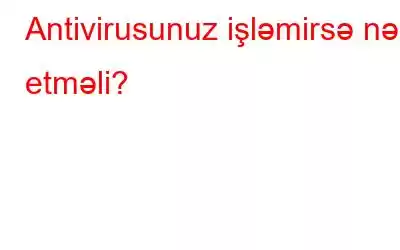 Antivirusunuz işləmirsə nə etməli?