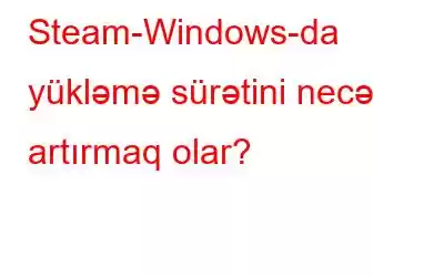 Steam-Windows-da yükləmə sürətini necə artırmaq olar?