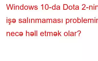 Windows 10-da Dota 2-nin işə salınmaması problemini necə həll etmək olar?