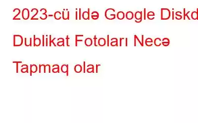 2023-cü ildə Google Diskdə Dublikat Fotoları Necə Tapmaq olar