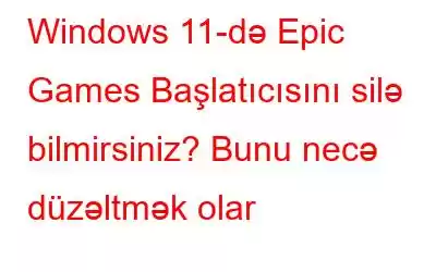 Windows 11-də Epic Games Başlatıcısını silə bilmirsiniz? Bunu necə düzəltmək olar