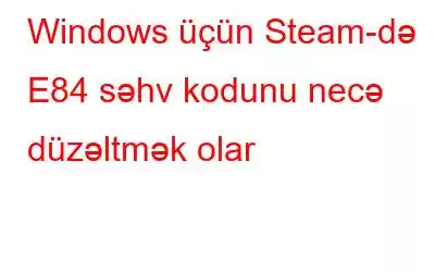 Windows üçün Steam-də E84 səhv kodunu necə düzəltmək olar