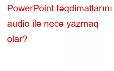 PowerPoint təqdimatlarını audio ilə necə yazmaq olar?