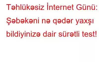 Təhlükəsiz İnternet Günü: Şəbəkəni nə qədər yaxşı bildiyinizə dair sürətli test!