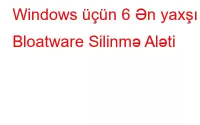 Windows üçün 6 Ən yaxşı Bloatware Silinmə Aləti