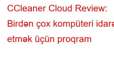 CCleaner Cloud Review: Birdən çox kompüteri idarə etmək üçün proqram