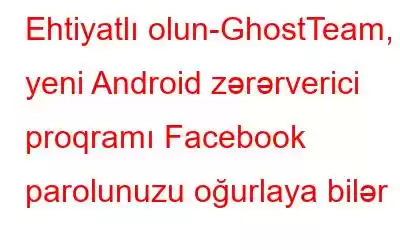 Ehtiyatlı olun-GhostTeam, yeni Android zərərverici proqramı Facebook parolunuzu oğurlaya bilər