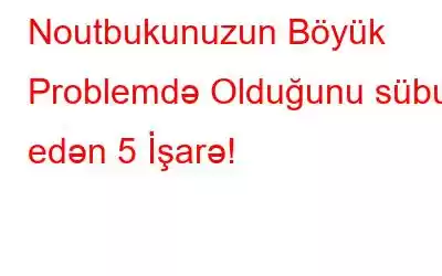 Noutbukunuzun Böyük Problemdə Olduğunu sübut edən 5 İşarə!