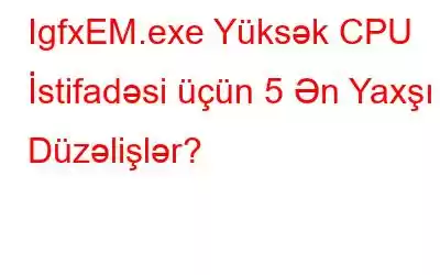 IgfxEM.exe Yüksək CPU İstifadəsi üçün 5 Ən Yaxşı Düzəlişlər?