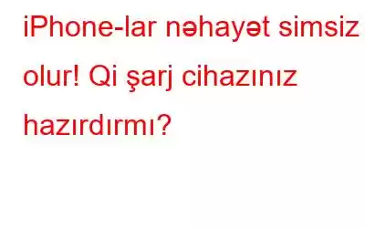 iPhone-lar nəhayət simsiz olur! Qi şarj cihazınız hazırdırmı?