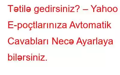 Tətilə gedirsiniz? – Yahoo E-poçtlarınıza Avtomatik Cavabları Necə Ayarlaya bilərsiniz.