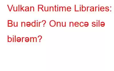 Vulkan Runtime Libraries: Bu nədir? Onu necə silə bilərəm?