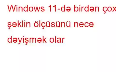 Windows 11-də birdən çox şəklin ölçüsünü necə dəyişmək olar