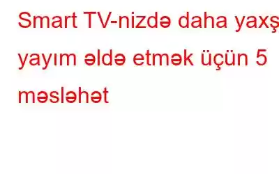 Smart TV-nizdə daha yaxşı yayım əldə etmək üçün 5 məsləhət