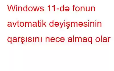 Windows 11-də fonun avtomatik dəyişməsinin qarşısını necə almaq olar