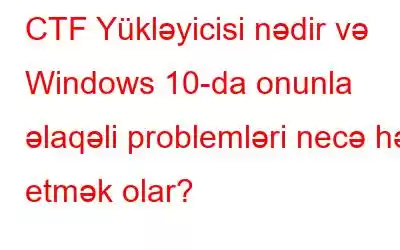 CTF Yükləyicisi nədir və Windows 10-da onunla əlaqəli problemləri necə həll etmək olar?