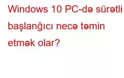 Windows 10 PC-də sürətli başlanğıcı necə təmin etmək olar?