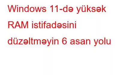 Windows 11-də yüksək RAM istifadəsini düzəltməyin 6 asan yolu