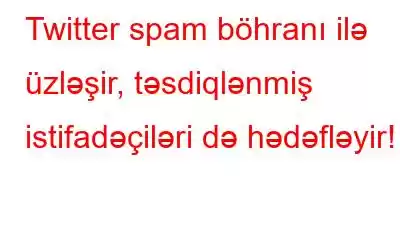 Twitter spam böhranı ilə üzləşir, təsdiqlənmiş istifadəçiləri də hədəfləyir!