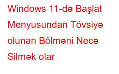 Windows 11-də Başlat Menyusundan Tövsiyə olunan Bölməni Necə Silmək olar