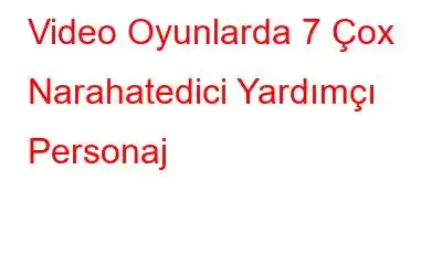 Video Oyunlarda 7 Çox Narahatedici Yardımçı Personaj