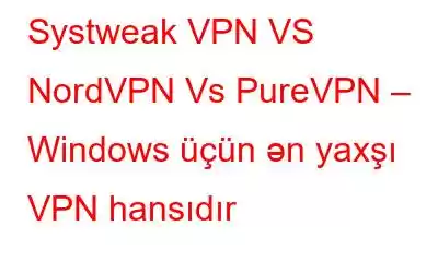 Systweak VPN VS NordVPN Vs PureVPN – Windows üçün ən yaxşı VPN hansıdır