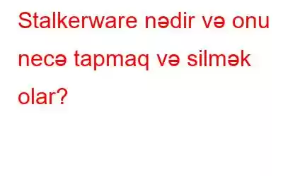 Stalkerware nədir və onu necə tapmaq və silmək olar?