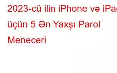 2023-cü ilin iPhone və iPad üçün 5 Ən Yaxşı Parol Meneceri