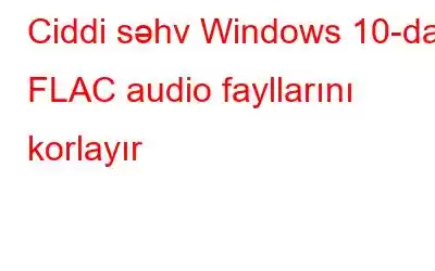 Ciddi səhv Windows 10-da FLAC audio fayllarını korlayır