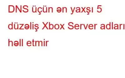 DNS üçün ən yaxşı 5 düzəliş Xbox Server adlarını həll etmir