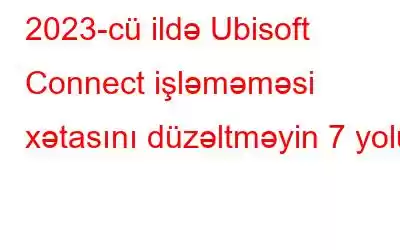 2023-cü ildə Ubisoft Connect işləməməsi xətasını düzəltməyin 7 yolu