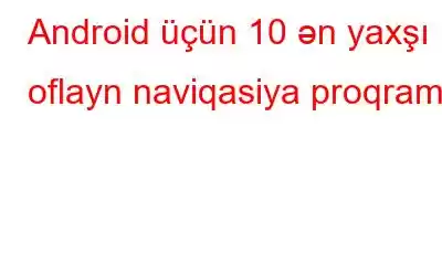 Android üçün 10 ən yaxşı oflayn naviqasiya proqramı