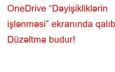 OneDrive “Dəyişikliklərin işlənməsi” ekranında qalıb? Düzəltmə budur!