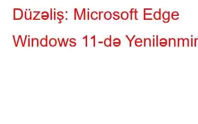 Düzəliş: Microsoft Edge Windows 11-də Yenilənmir