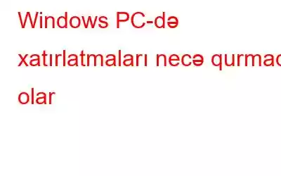 Windows PC-də xatırlatmaları necə qurmaq olar