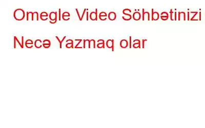 Omegle Video Söhbətinizi Necə Yazmaq olar