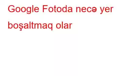 Google Fotoda necə yer boşaltmaq olar