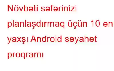 Növbəti səfərinizi planlaşdırmaq üçün 10 ən yaxşı Android səyahət proqramı