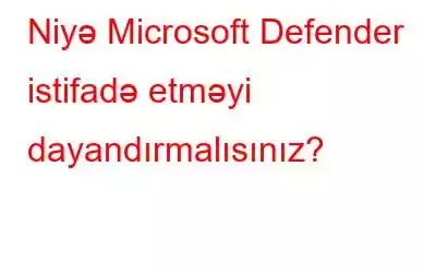 Niyə Microsoft Defender istifadə etməyi dayandırmalısınız?